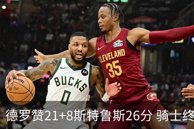 德罗赞21+8斯特鲁斯26分 骑士终结公牛三连胜